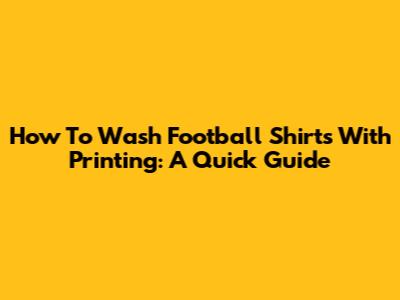 How To Wash Football Shirts With Printing: A Quick Guide