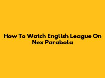 How To Watch English League On Nex Parabola