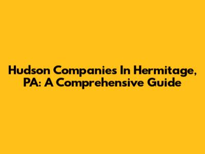 Hudson Companies In Hermitage, PA: A Comprehensive Guide
