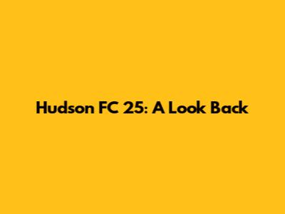 Hudson FC 25: A Look Back