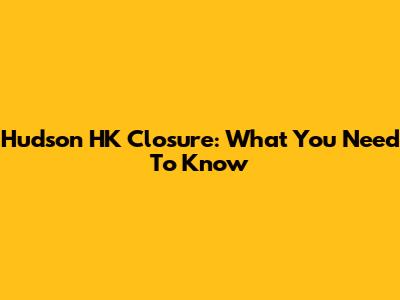 Hudson HK Closure: What You Need To Know