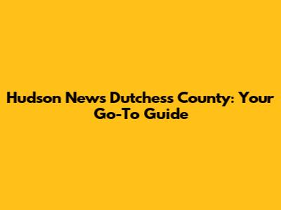 Hudson News Dutchess County: Your Go-To Guide