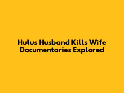 Hulu's Husband Kills Wife Documentaries Explored