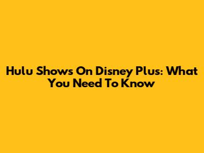 Hulu Shows On Disney Plus: What You Need To Know