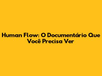 Human Flow: O Documentário Que Você Precisa Ver
