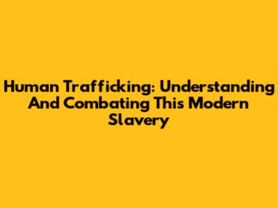 Human Trafficking: Understanding And Combating This Modern Slavery