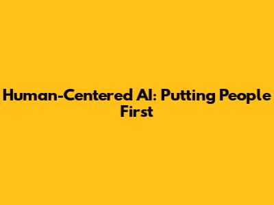 Human-Centered AI: Putting People First