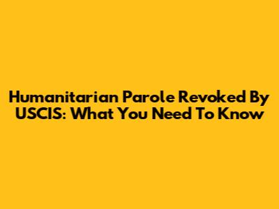 Humanitarian Parole Revoked By USCIS: What You Need To Know