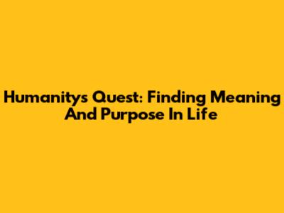Humanity's Quest: Finding Meaning And Purpose In Life