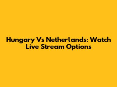 Hungary Vs Netherlands: Watch Live Stream Options