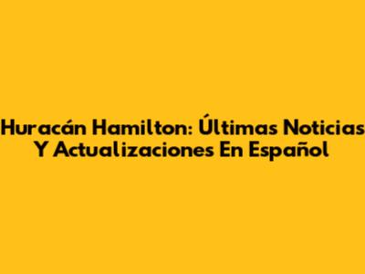 Huracán Hamilton: Últimas Noticias Y Actualizaciones En Español