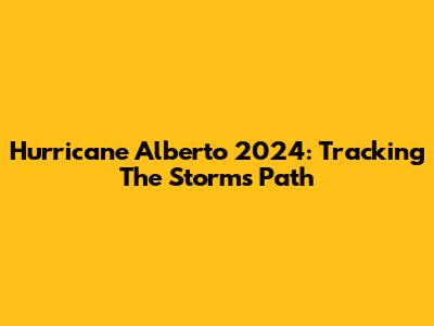 Hurricane Alberto 2024: Tracking The Storm's Path