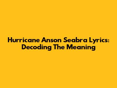 Hurricane Anson Seabra Lyrics: Decoding The Meaning