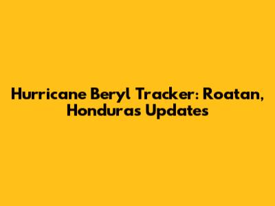Hurricane Beryl Tracker: Roatan, Honduras Updates