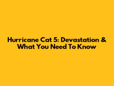 Hurricane Cat 5: Devastation & What You Need To Know