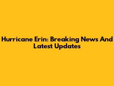 Hurricane Erin: Breaking News And Latest Updates