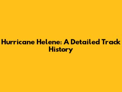 Hurricane Helene: A Detailed Track History