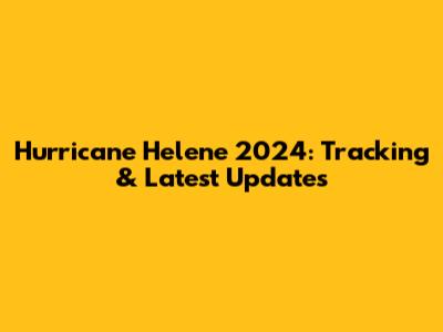 Hurricane Helene 2024: Tracking & Latest Updates