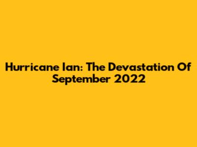 Hurricane Ian: The Devastation Of September 2022