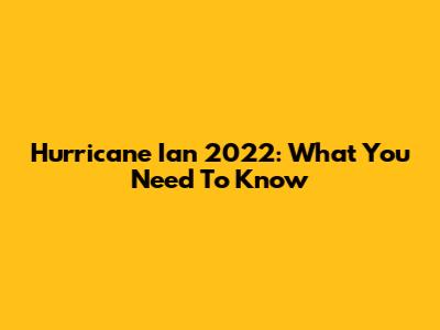 Hurricane Ian 2022: What You Need To Know