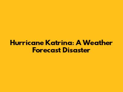 Hurricane Katrina: A Weather Forecast Disaster