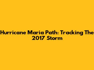 Hurricane Maria Path: Tracking The 2017 Storm