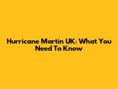 Hurricane Martin UK: What You Need To Know