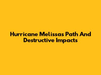 Hurricane Melissa's Path And Destructive Impacts