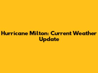 Hurricane Milton: Current Weather Update
