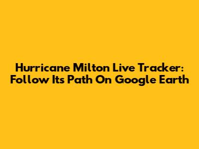 Hurricane Milton Live Tracker: Follow Its Path On Google Earth
