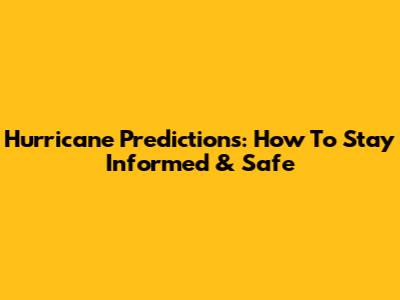 Hurricane Predictions: How To Stay Informed & Safe