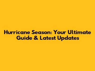 Hurricane Season: Your Ultimate Guide & Latest Updates