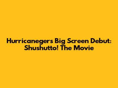 Hurricaneger's Big Screen Debut: Shushutto! The Movie