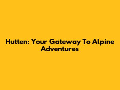Hutten: Your Gateway To Alpine Adventures