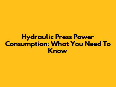 Hydraulic Press Power Consumption: What You Need To Know