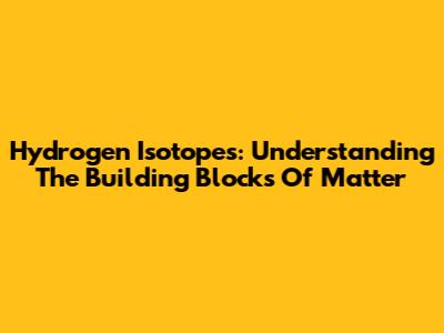 Hydrogen Isotopes: Understanding The Building Blocks Of Matter
