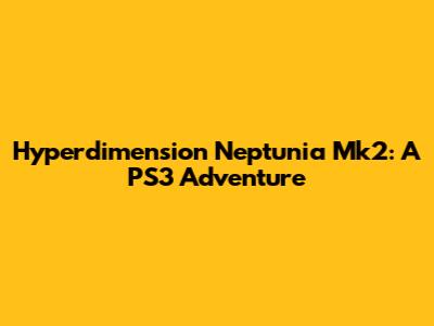 Hyperdimension Neptunia Mk2: A PS3 Adventure