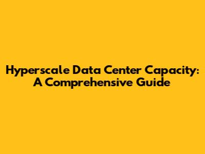 Hyperscale Data Center Capacity: A Comprehensive Guide