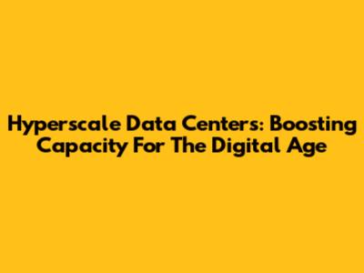 Hyperscale Data Centers: Boosting Capacity For The Digital Age