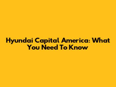 Hyundai Capital America: What You Need To Know