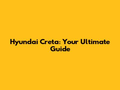 Hyundai Creta: Your Ultimate Guide