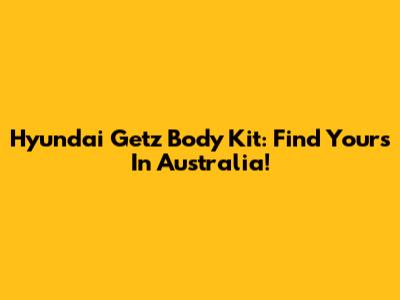 Hyundai Getz Body Kit: Find Yours In Australia!