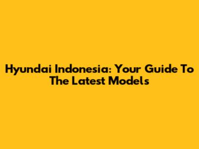 Hyundai Indonesia: Your Guide To The Latest Models