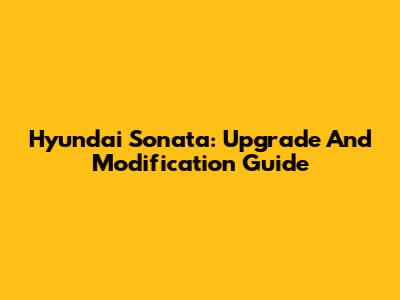 Hyundai Sonata: Upgrade And Modification Guide