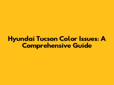 Hyundai Tucson Color Issues: A Comprehensive Guide