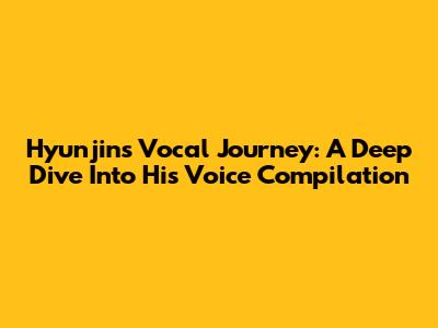 Hyunjin's Vocal Journey: A Deep Dive Into His Voice Compilation