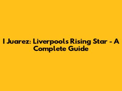 I Juarez: Liverpool's Rising Star - A Complete Guide