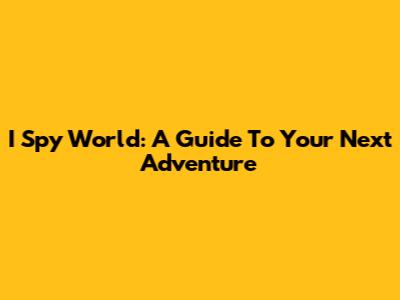 I Spy World: A Guide To Your Next Adventure