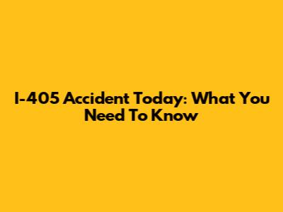 I-405 Accident Today: What You Need To Know