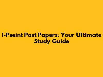 I-Pseint Past Papers: Your Ultimate Study Guide